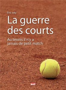 La guerre des courts. Au tennis il n'y a jamais de petit match - Joly Eric