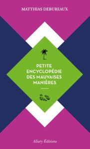 Petite encyclopédie des mauvaises manières. Contient : De l'art d'ennuyer en racontant ses voyages %3B - Debureaux Matthias