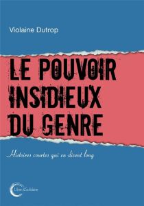 Le pouvoir insidieux du genre. Histoires courtes qui en disent long - Dutrop Violaine