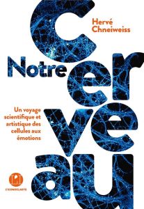 Notre cerveau. Un voyage scientifique et artistique des cellules aux émotions - Chneiweiss Hervé