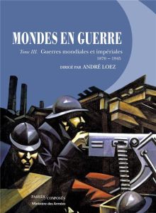 Mondes en guerre. Tome 3, Guerres mondiales et impériales (1870-1945) - Loez André