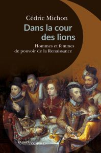 Dans la cour des lions. Hommes et femmes de pouvoir de la Renaissance - Michon Cédric