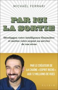 Par ici la sortie. Développez votre intelligence financière et mettez votre argent au service de vos - Ferrari Michael