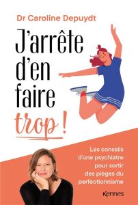 J'arrête d'en faire trop !. Les conseils d'une psychiatre pour sortir des pièges du perfectionnisme - Depuydt Caroline