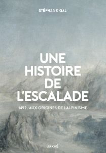 Histoire de l’escalade. 1492, aux origines de l’alpinisme - Gal Stéphane