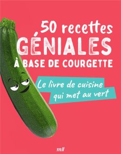 50 recettes géniales à base de courgette. Le livre de cuisine qui met au vert - COLLECTIF