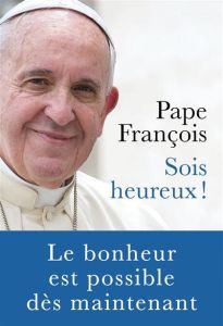 Sois heureux ! Le bonheur est possible, dès maintenant - PAPE FRANCOIS