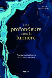 Des profondeurs vient la lumière. Avancer sur le chemin du bonheur instinctif - Boschiero Julia