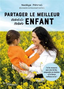 Partager le meilleur avec mon enfant. J'ai les ressources pour créer du lien, comprendre ses émotion - Pétrel Nadège - Boil Laura