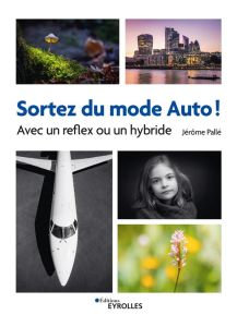 Sortez du mode Auto ! Avec un reflex ou un hybride - Pallé Jérôme