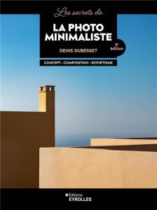 Les secrets de la photo minimaliste. Concept, composition, esthétisme, 2e édition - Dubesset Denis