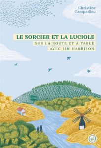 Le sorcier et la luciole. Sur la route et à table avec Jim Harrison - Campadieu Christine - Busnel François - Harrison J