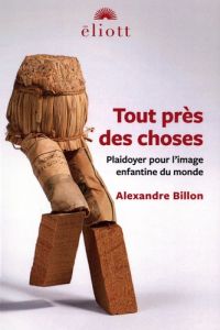 Tout près des choses. Plaidoyer pour l'image enfantine du monde - Billon Alexandre