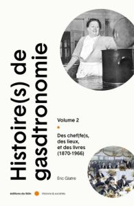 Histoire(s) de la Gastronomie. Tome 2, Des chef(fes), des lieux, et de slivres (1870-1966) - Glatre Eric