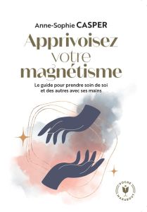 Apprivoisez votre magnétisme. Le guide pour prendre soin de soi et des autres avec ses mains - Casper Anne-Sophie - Alzieu Alexandra