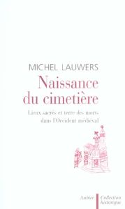 Naissance du cimetière. Lieux sacrés et terre des morts dans l'Occident médiéval - Lauwers Michel