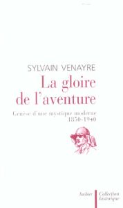 La gloire de l'aventure. Genèse d'une mystique moderne, 1850-1940 - Venayre Sylvain