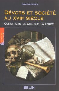 Dévots et société au XVIIe siècle. Construire le ciel sur la terre - Gutton Jean-Pierre