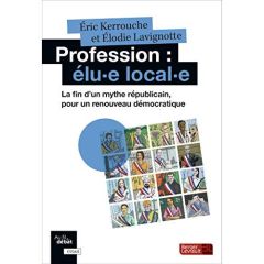 Profession : élu-e local-e. La fin d'un mythe républicain, pour un renouveau démocratique - Kerrouche Eric - Lavignotte Elodie