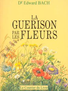 LA GUERISON PAR LES FLEURS. Guéris-toi toi-même, Les douze "guérisseurs" et autres remèdes - Bach Edward