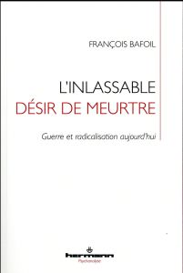 L'inlassable désir de meurtre. Guerre et radicalisation aujourd'hui - Bafoil François