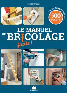 Le manuel du bricolage facile ! 500 gestes de techniques pas à pas pour créer, rénover et tout faire - Pessey Christian