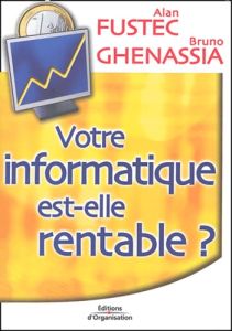 Votre informatique est-elle rentable ? Pour une gouvernance économique du système d'information - Fustec Alan - Ghenassia Bruno - Guyot Jacques