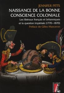 Naissance de la bonne conscience coloniale. Les libéraux français et anglais et la question impérial - Pitts Jennifer - Cordillot Michel - Manceron Gille