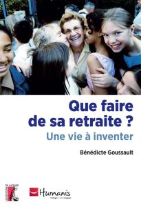 Que faire de sa retraite ? Une vie à inventer - Goussault Bénédicte