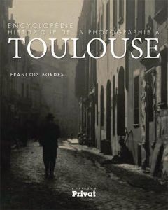 Encyclopédie historique de la photographie à Toulouse (1839-1914). Une histoire en images de la phot - Bordes François