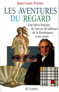 Les aventures du regard. Une brève histoire de l'art en 30 tableaux de la Renaissance à nos jours - Ferrier Jean-Louis