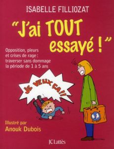 J'ai tout essayé ! Opposition, pleurs et crises de rage : traverser sans dommage la période de 1 à 5 - Filliozat Isabelle - Dubois Anouk