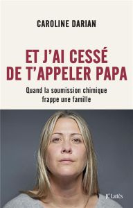 Et j'ai cessé de t'appeler Papa. Quand la soumission chimique frappe une famille - Darian Caroline