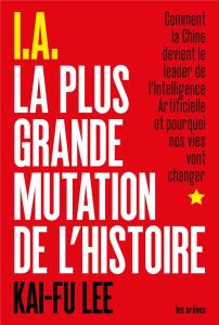 I.A La Plus Grande Mutation de l'histoire. Comment la Chine devient le leader de l'intelligence arti - Lee Kai-Fu - Roy Elise