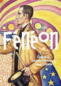 Félix Fénéon. Critique, collectionneur, anarchiste - Cahn Isabelle - Peltier Philippe - Des Cars Lauren