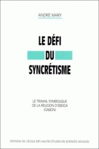 Le défi du syncrétisme. Le travail symbolique de la religion d'Egoba (Gabon) - Mary André