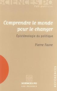 Comprendre le monde pour le changer. Epistémologie du politique - Favre Pierre