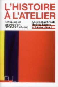 L'Histoire à l'atelier. Restaurer les oeuvres d'art (XVIIIe-XXIe siècles) - Etienne Noémie - Hénaut Léonie