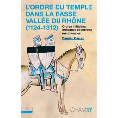 L'Ordre du Temple dans la basse vallée du Rhône (1124-1312). Ordres militaires, croisades et société - Carraz Damien - Josserand Philippe