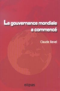 La gouvernance mondiale a commencé. Acteurs, enjeux, influences... et demain ? - Revel Claude