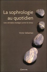 La Sophrologie au quotidien. Une véritable stratégie contre le stress - Sebastiao Victor - Grancher Michel