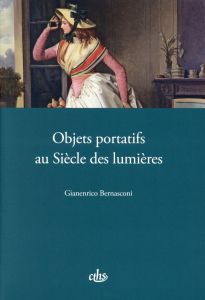 Objets portatifs au Siècle des lumières - Bernasconi Gianenrico - Hilaire-Pérez Liliane