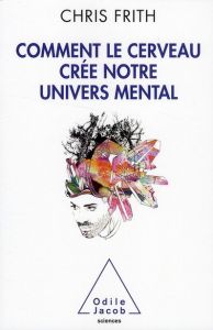 Comment le cerveau crée notre univers mental - Frith Chris - Pessiglione Mathias