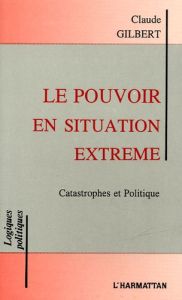 Le pouvoir en situation extrême. Catastrophes et Politique - Gilbert Claude