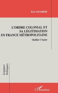 L'ORDRE COLONIAL ET SA LEGITIMATION EN FRANCE METROPOLITAINE. Oublier l'Autre - Savarese Eric