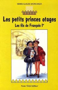 Les petits princes otages. Les fils de François Ier - Monchaux Marie-Claude - Darnel Jacques