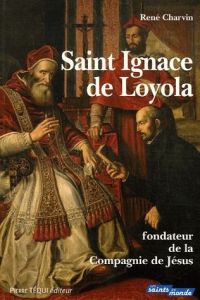 Saint Ignace de Loyola. Fondateur de la Compagnie de Jésus - Charvin René