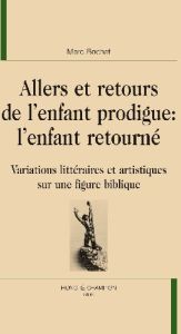 ALLERS ET RETOURS DE L'ENFANT PRODIGUE : L'ENFANT RETOURNE. VARIATIONS LITTERAIRES ET ARTISTIQUES - BOCHET MARC