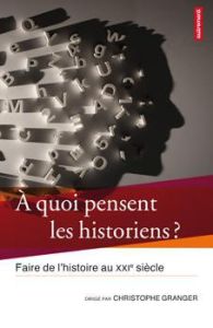 A quoi pensent les historiens ? Faire de l'histoire au XXIe siècle - Granger Christophe