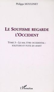 Le soufisme regarde l'Occident. Tome 3, Le mal être occidental : solitude en fuite en avant - Moulinet Philippe